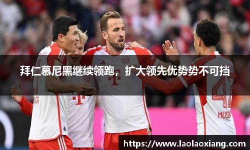 拜仁慕尼黑继续领跑，扩大领先优势势不可挡