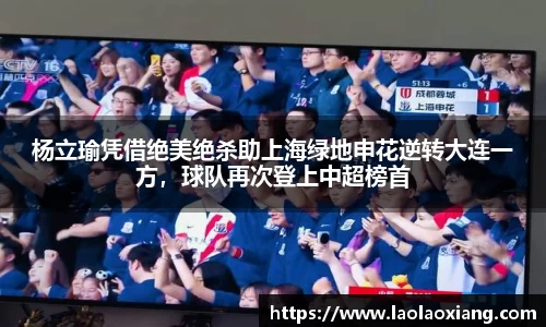 杨立瑜凭借绝美绝杀助上海绿地申花逆转大连一方，球队再次登上中超榜首