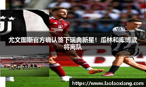 尤文图斯官方确认签下瑞典新星！瓜林和库博或将离队