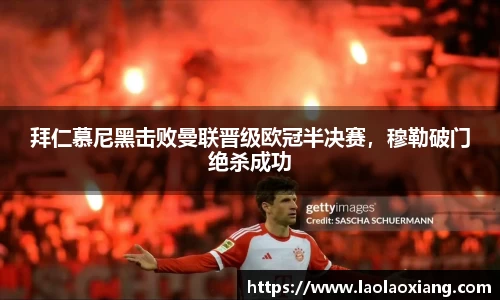拜仁慕尼黑击败曼联晋级欧冠半决赛，穆勒破门绝杀成功