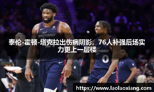 泰伦-霍顿-塔克拉出伤病阴影，76人补强后场实力更上一层楼