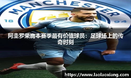 阿圭罗荣膺本赛季最有价值球员：足球场上的传奇时刻