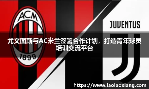 尤文图斯与AC米兰签署合作计划，打造青年球员培训交流平台