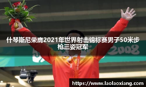 什琴斯尼荣膺2021年世界射击锦标赛男子50米步枪三姿冠军