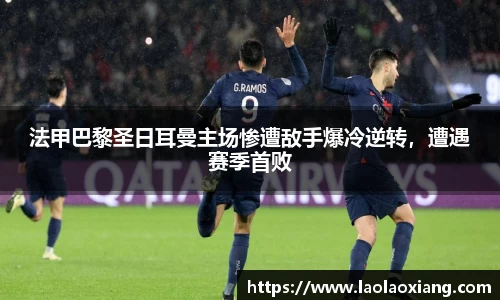 法甲巴黎圣日耳曼主场惨遭敌手爆冷逆转，遭遇赛季首败