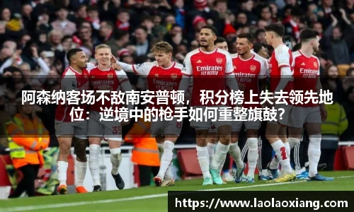 阿森纳客场不敌南安普顿，积分榜上失去领先地位：逆境中的枪手如何重整旗鼓？