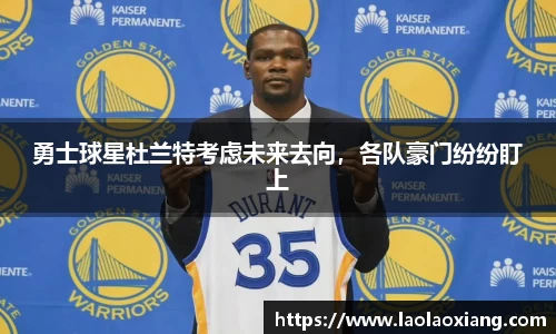 勇士球星杜兰特考虑未来去向，各队豪门纷纷盯上