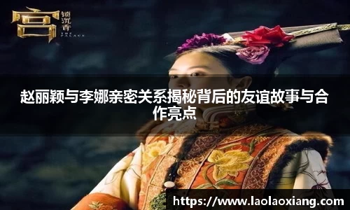 赵丽颖与李娜亲密关系揭秘背后的友谊故事与合作亮点