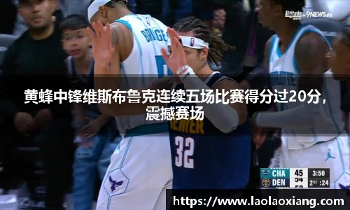 黄蜂中锋维斯布鲁克连续五场比赛得分过20分，震撼赛场