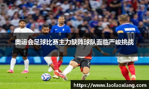 奥运会足球比赛主力缺阵球队面临严峻挑战
