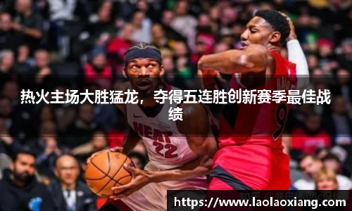 热火主场大胜猛龙，夺得五连胜创新赛季最佳战绩