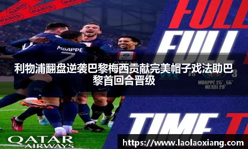 利物浦翻盘逆袭巴黎梅西贡献完美帽子戏法助巴黎首回合晋级