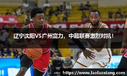 辽宁沈阳VS广州富力，中超联赛激烈对抗！