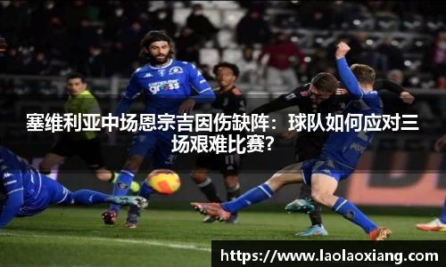 塞维利亚中场恩宗吉因伤缺阵：球队如何应对三场艰难比赛？