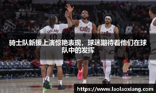骑士队新援上演惊艳表现，球迷期待着他们在球队中的发挥
