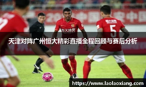 天津对阵广州恒大精彩直播全程回顾与赛后分析