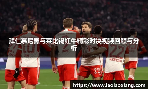 拜仁慕尼黑与莱比锡红牛精彩对决视频回顾与分析