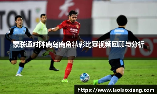 蒙联通对阵鹿岛鹿角精彩比赛视频回顾与分析