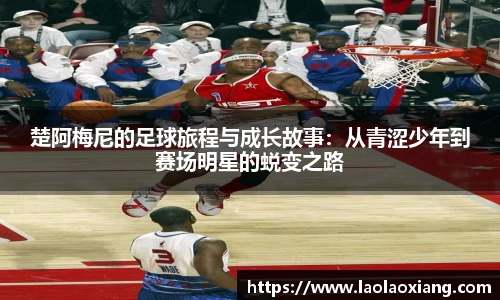 楚阿梅尼的足球旅程与成长故事：从青涩少年到赛场明星的蜕变之路