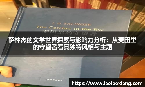 萨林杰的文学世界探索与影响力分析：从麦田里的守望者看其独特风格与主题