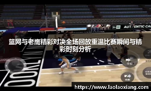 篮网与老鹰精彩对决全场回放重温比赛瞬间与精彩时刻分析