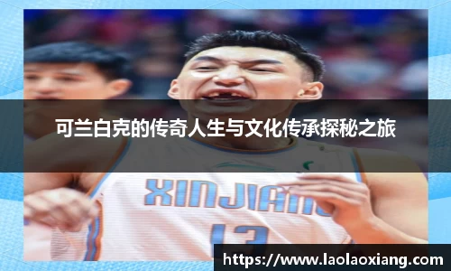 可兰白克的传奇人生与文化传承探秘之旅