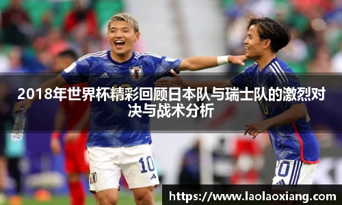 2018年世界杯精彩回顾日本队与瑞士队的激烈对决与战术分析