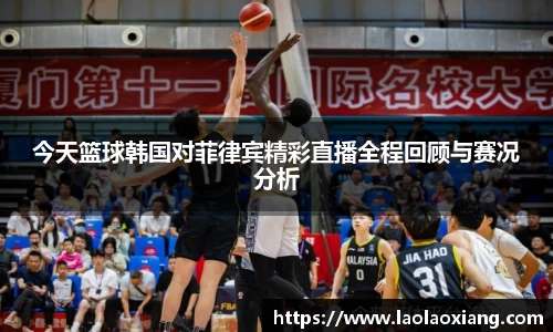 今天篮球韩国对菲律宾精彩直播全程回顾与赛况分析