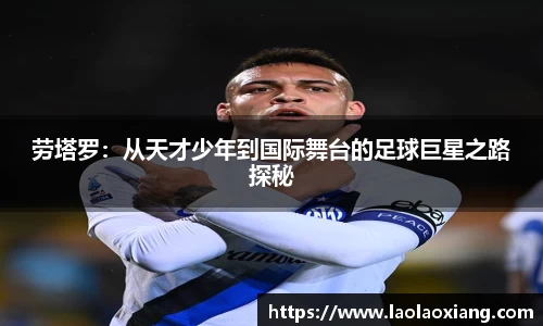 劳塔罗：从天才少年到国际舞台的足球巨星之路探秘
