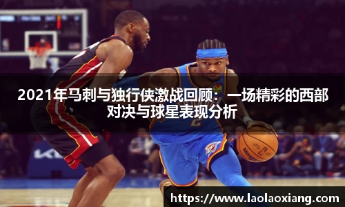 2021年马刺与独行侠激战回顾：一场精彩的西部对决与球星表现分析