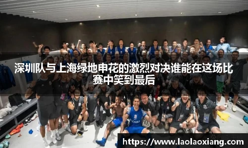 深圳队与上海绿地申花的激烈对决谁能在这场比赛中笑到最后