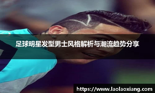 足球明星发型男士风格解析与潮流趋势分享