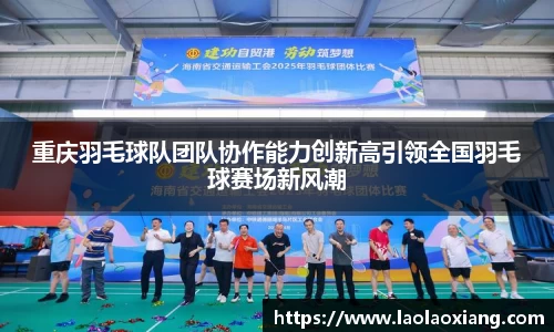 重庆羽毛球队团队协作能力创新高引领全国羽毛球赛场新风潮