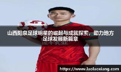 山西阳泉足球明星的崛起与成就探索，助力地方足球发展新篇章